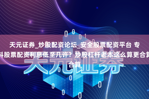 天元证券_炒股配资论坛_安全股票配资平台 专科股票配资利息低至几许？炒股杠杆老本这么算更合算