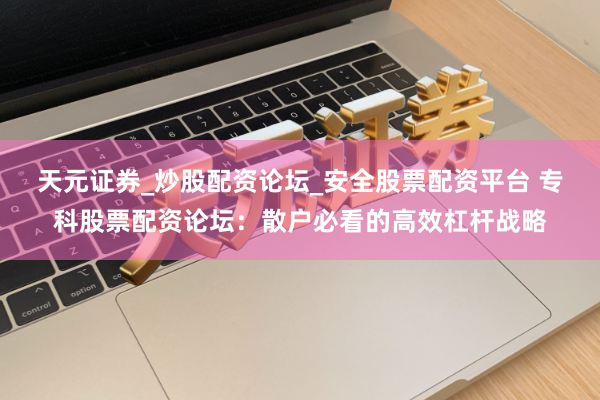 天元证券_炒股配资论坛_安全股票配资平台 专科股票配资论坛：散户必看的高效杠杆战略
