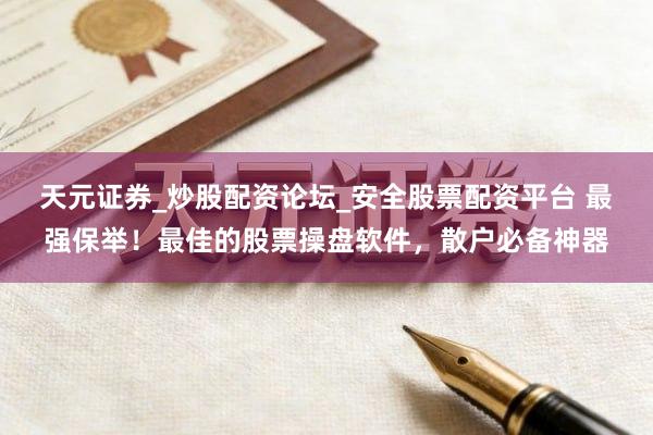 天元证券_炒股配资论坛_安全股票配资平台 最强保举！最佳的股票操盘软件，散户必备神器
