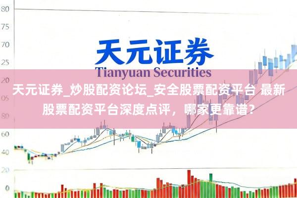 天元证券_炒股配资论坛_安全股票配资平台 最新股票配资平台深度点评，哪家更靠谱？