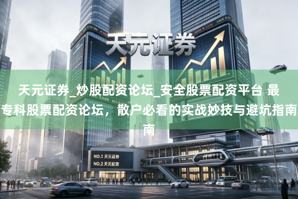 天元证券_炒股配资论坛_安全股票配资平台 最专科股票配资论坛，散户必看的实战妙技与避坑指南