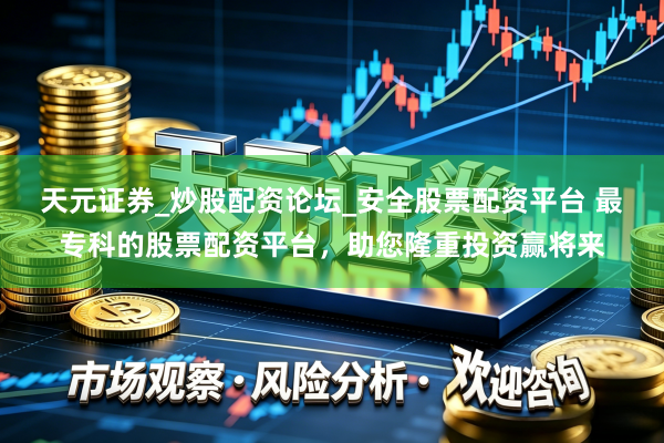 天元证券_炒股配资论坛_安全股票配资平台 最专科的股票配资平台，助您隆重投资赢将来