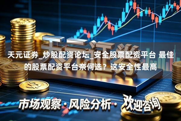天元证券_炒股配资论坛_安全股票配资平台 最佳的股票配资平台奈何选？这安全性最高
