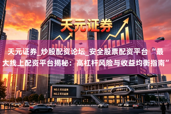 天元证券_炒股配资论坛_安全股票配资平台 “最大线上配资平台揭秘：高杠杆风险与收益均衡指南”