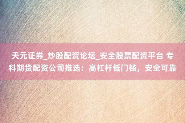 天元证券_炒股配资论坛_安全股票配资平台 专科期货配资公司推选：高杠杆低门槛，安全可靠