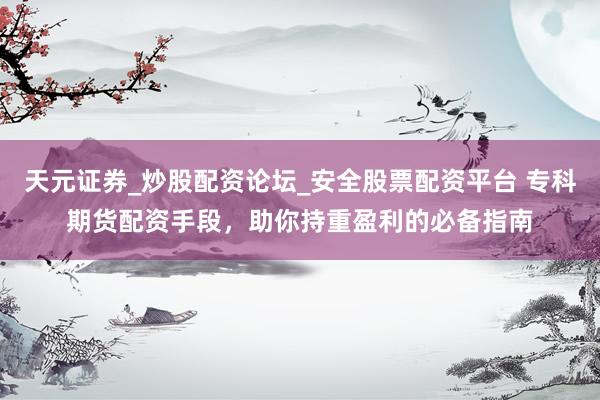 天元证券_炒股配资论坛_安全股票配资平台 专科期货配资手段，助你持重盈利的必备指南