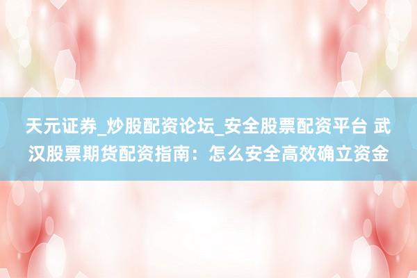 天元证券_炒股配资论坛_安全股票配资平台 武汉股票期货配资指南：怎么安全高效确立资金