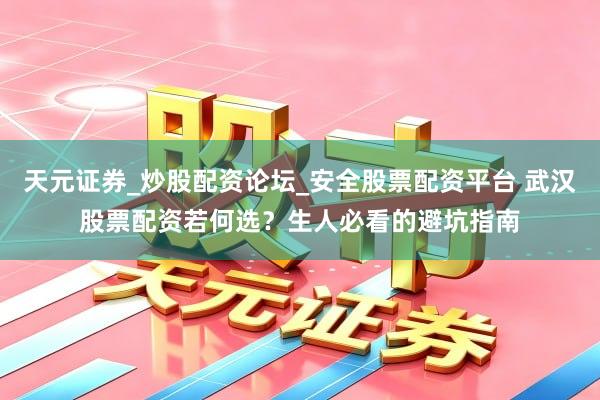 天元证券_炒股配资论坛_安全股票配资平台 武汉股票配资若何选？生人必看的避坑指南