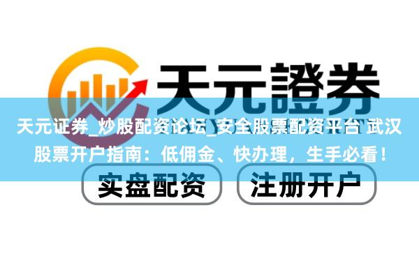 天元证券_炒股配资论坛_安全股票配资平台 武汉股票开户指南：低佣金、快办理，生手必看！