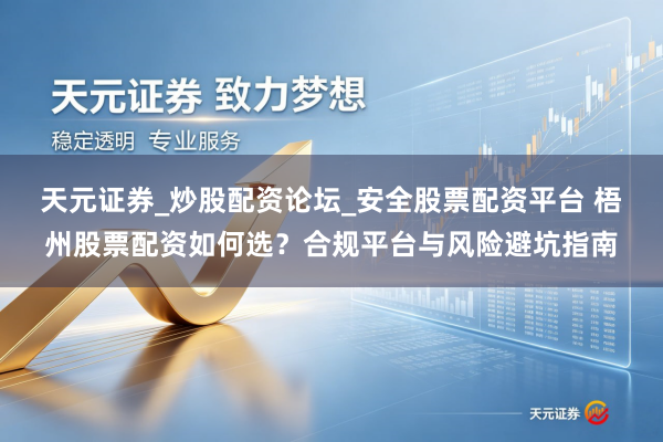 天元证券_炒股配资论坛_安全股票配资平台 梧州股票配资如何选？合规平台与风险避坑指南