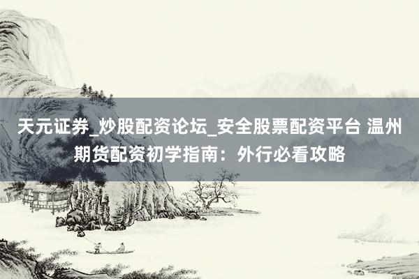 天元证券_炒股配资论坛_安全股票配资平台 温州期货配资初学指南：外行必看攻略