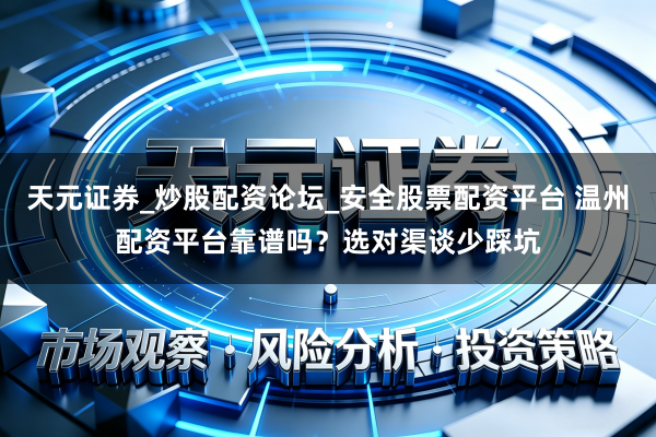 天元证券_炒股配资论坛_安全股票配资平台 温州配资平台靠谱吗？选对渠谈少踩坑