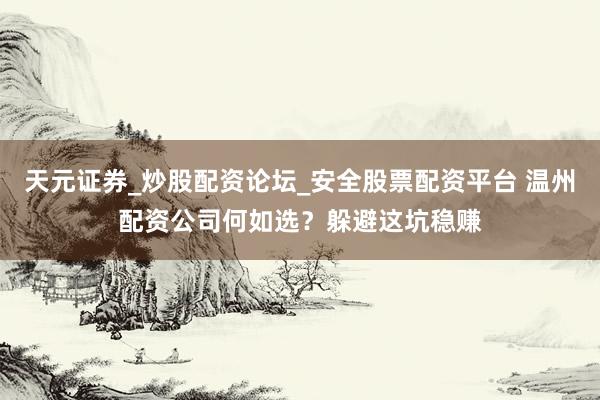 天元证券_炒股配资论坛_安全股票配资平台 温州配资公司何如选？躲避这坑稳赚