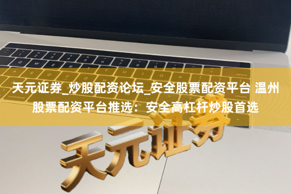 天元证券_炒股配资论坛_安全股票配资平台 温州股票配资平台推选：安全高杠杆炒股首选