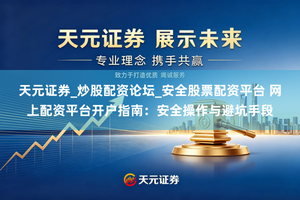 天元证券_炒股配资论坛_安全股票配资平台 网上配资平台开户指南：安全操作与避坑手段
