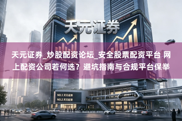 天元证券_炒股配资论坛_安全股票配资平台 网上配资公司若何选？避坑指南与合规平台保举