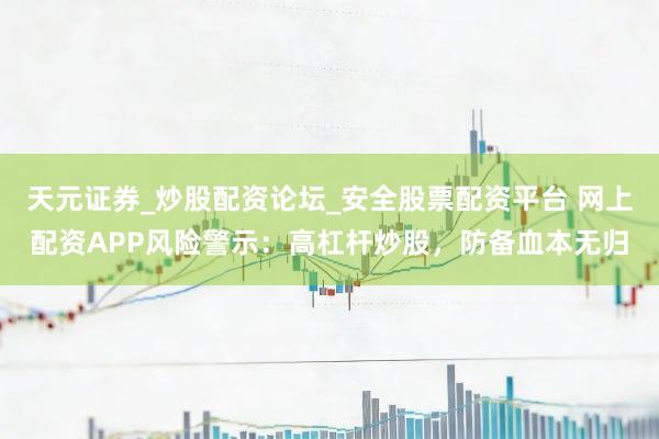 天元证券_炒股配资论坛_安全股票配资平台 网上配资APP风险警示：高杠杆炒股，防备血本无归