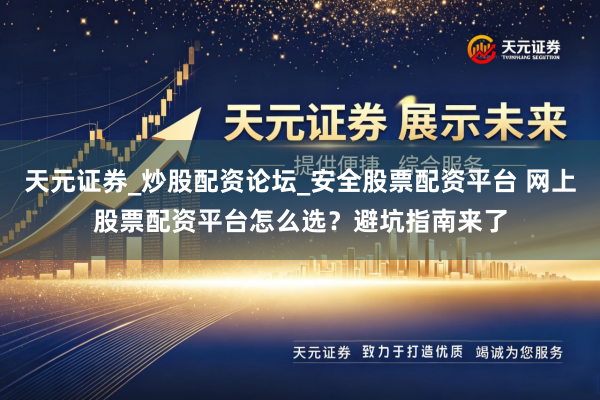 天元证券_炒股配资论坛_安全股票配资平台 网上股票配资平台怎么选？避坑指南来了