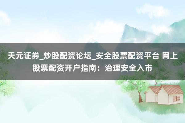 天元证券_炒股配资论坛_安全股票配资平台 网上股票配资开户指南：治理安全入市