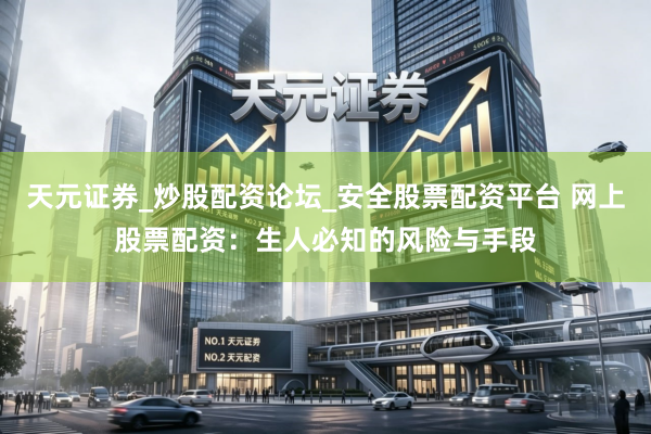 天元证券_炒股配资论坛_安全股票配资平台 网上股票配资：生人必知的风险与手段