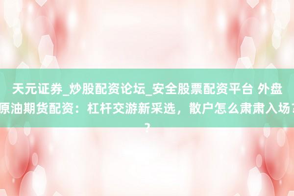 天元证券_炒股配资论坛_安全股票配资平台 外盘原油期货配资：杠杆交游新采选，散户怎么肃肃入场？