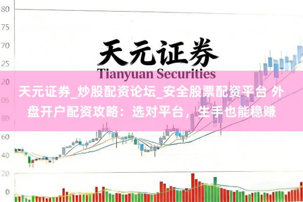 天元证券_炒股配资论坛_安全股票配资平台 外盘开户配资攻略：选对平台，生手也能稳赚