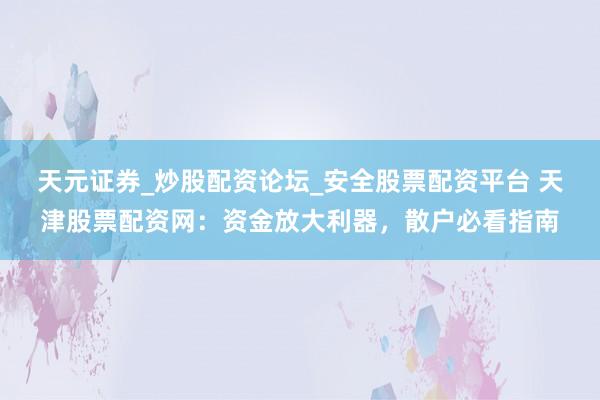 天元证券_炒股配资论坛_安全股票配资平台 天津股票配资网：资金放大利器，散户必看指南