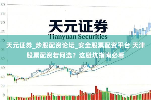 天元证券_炒股配资论坛_安全股票配资平台 天津股票配资若何选？这避坑指南必看