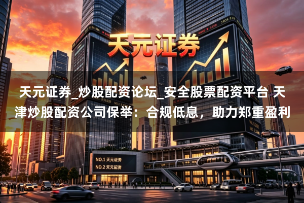 天元证券_炒股配资论坛_安全股票配资平台 天津炒股配资公司保举：合规低息，助力郑重盈利