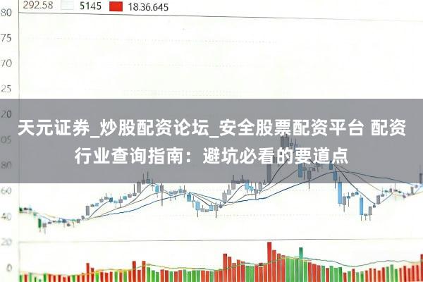 天元证券_炒股配资论坛_安全股票配资平台 配资行业查询指南：避坑必看的要道点