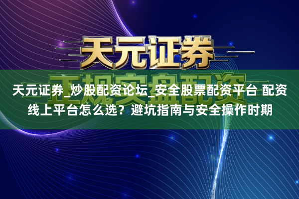 天元证券_炒股配资论坛_安全股票配资平台 配资线上平台怎么选？避坑指南与安全操作时期