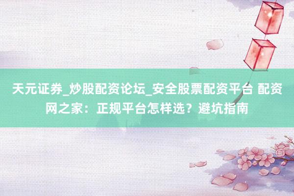 天元证券_炒股配资论坛_安全股票配资平台 配资网之家：正规平台怎样选？避坑指南