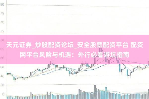 天元证券_炒股配资论坛_安全股票配资平台 配资网平台风险与机遇：外行必看避坑指南