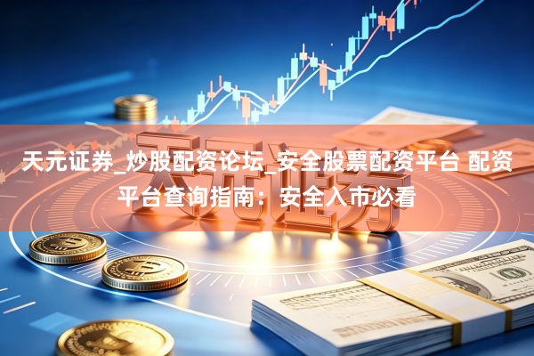 天元证券_炒股配资论坛_安全股票配资平台 配资平台查询指南：安全入市必看