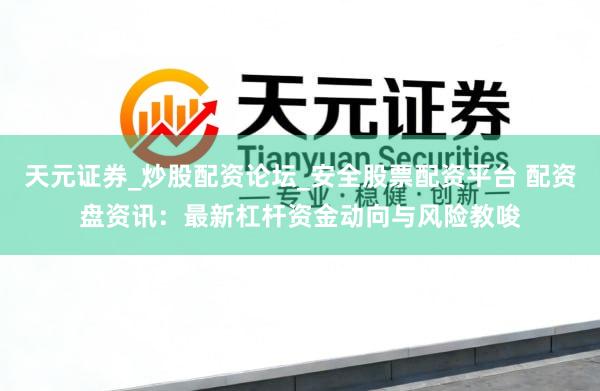 天元证券_炒股配资论坛_安全股票配资平台 配资盘资讯：最新杠杆资金动向与风险教唆