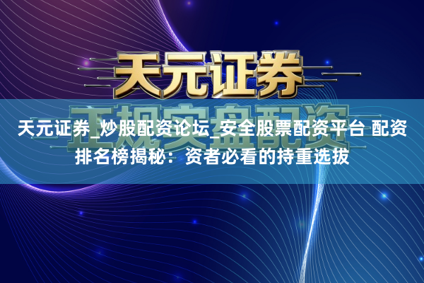 天元证券_炒股配资论坛_安全股票配资平台 配资排名榜揭秘：资者必看的持重选拔