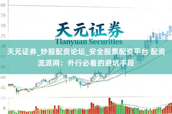 天元证券_炒股配资论坛_安全股票配资平台 配资流派网：外行必看的避坑手段