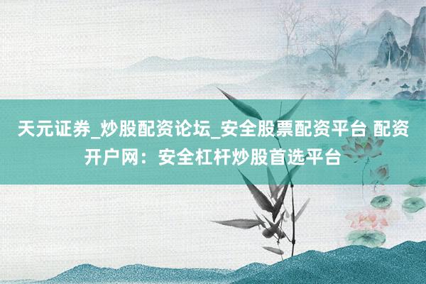 天元证券_炒股配资论坛_安全股票配资平台 配资开户网：安全杠杆炒股首选平台