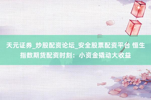 天元证券_炒股配资论坛_安全股票配资平台 恒生指数期货配资时刻：小资金撬动大收益