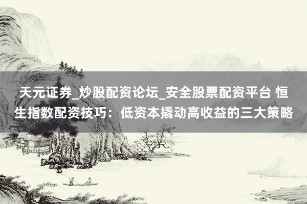 天元证券_炒股配资论坛_安全股票配资平台 恒生指数配资技巧：低资本撬动高收益的三大策略