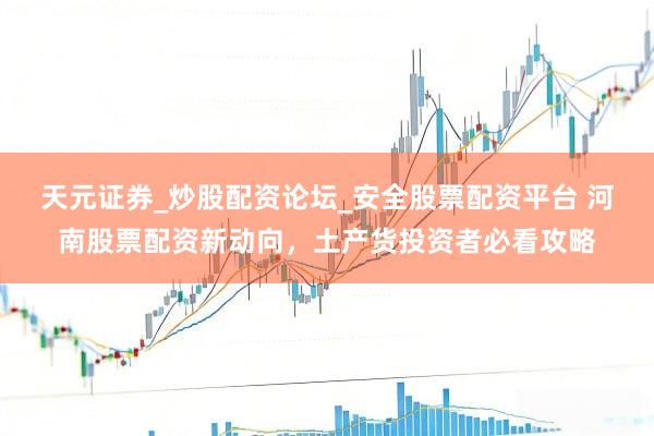 天元证券_炒股配资论坛_安全股票配资平台 河南股票配资新动向，土产货投资者必看攻略