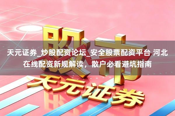 天元证券_炒股配资论坛_安全股票配资平台 河北在线配资新规解读，散户必看避坑指南
