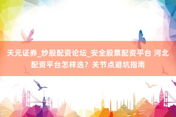 天元证券_炒股配资论坛_安全股票配资平台 河北配资平台怎样选？关节点避坑指南