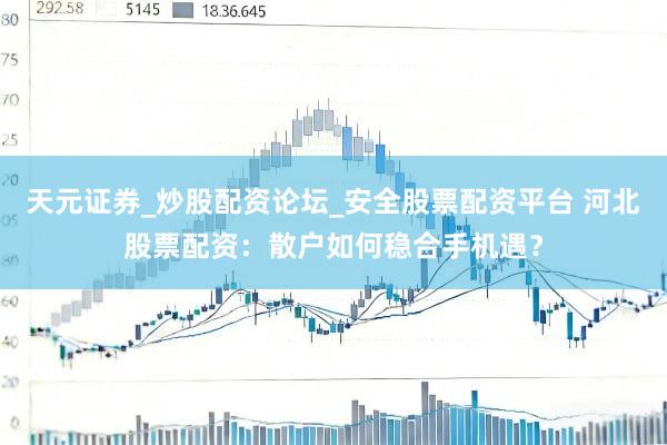 天元证券_炒股配资论坛_安全股票配资平台 河北股票配资：散户如何稳合手机遇？