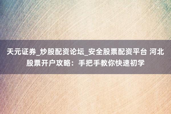 天元证券_炒股配资论坛_安全股票配资平台 河北股票开户攻略：手把手教你快速初学