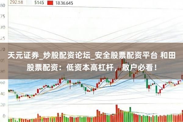 天元证券_炒股配资论坛_安全股票配资平台 和田股票配资：低资本高杠杆，散户必看！
