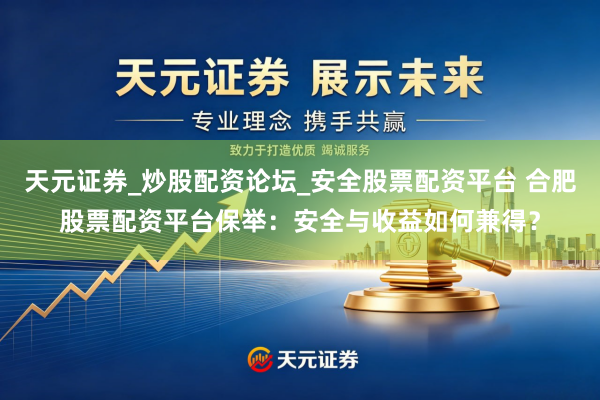 天元证券_炒股配资论坛_安全股票配资平台 合肥股票配资平台保举：安全与收益如何兼得？