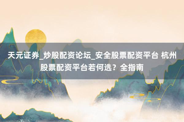 天元证券_炒股配资论坛_安全股票配资平台 杭州股票配资平台若何选？全指南