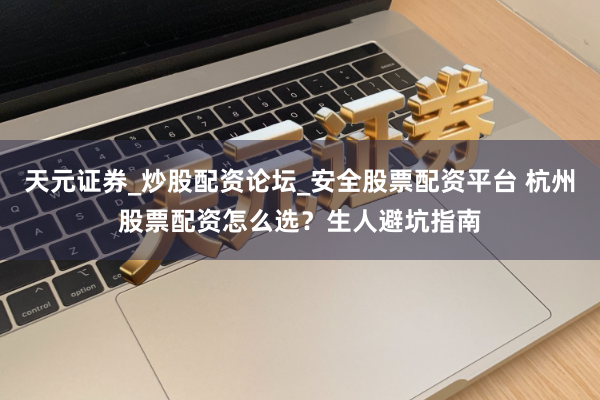 天元证券_炒股配资论坛_安全股票配资平台 杭州股票配资怎么选？生人避坑指南