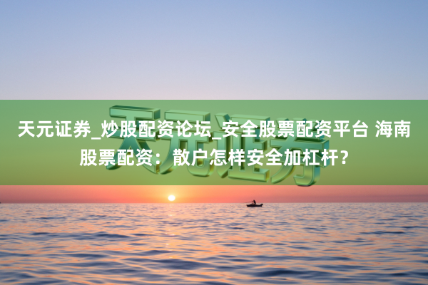 天元证券_炒股配资论坛_安全股票配资平台 海南股票配资：散户怎样安全加杠杆？